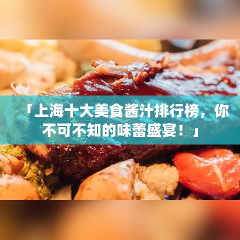 「上海十大美食酱汁排行榜，你不可不知的味蕾盛宴！」