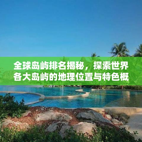 全球岛屿排名揭秘，探索世界各大岛屿的地理位置与特色概述