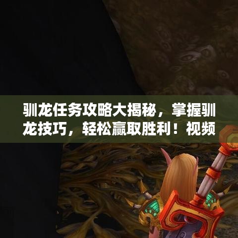 驯龙任务攻略大揭秘，掌握驯龙技巧，轻松赢取胜利！视频教程来袭！