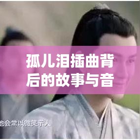 孤儿泪插曲背后的故事与音乐魅力揭秘，情感深度触动人心弦