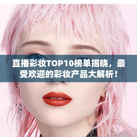 直播彩妆TOP10榜单揭晓，最受欢迎的彩妆产品大解析！