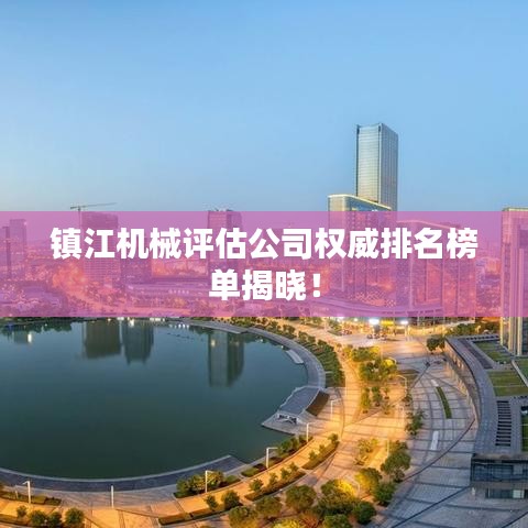 镇江机械评估公司权威排名榜单揭晓！