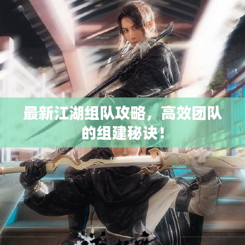 最新江湖组队攻略，高效团队的组建秘诀！