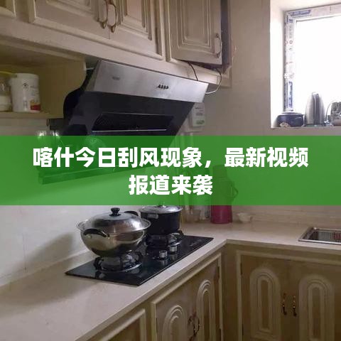 喀什今日刮风现象，最新视频报道来袭
