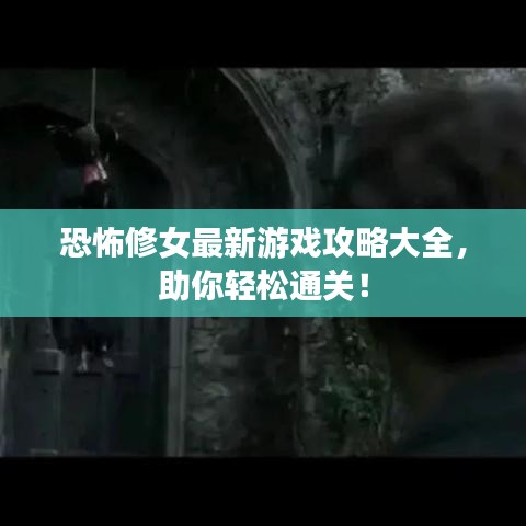 恐怖修女最新游戏攻略大全，助你轻松通关！
