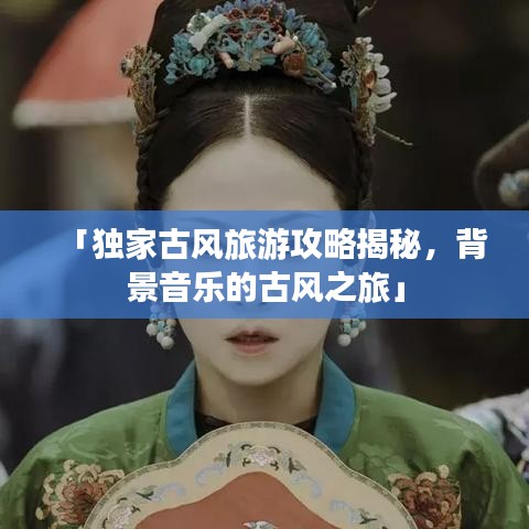 「独家古风旅游攻略揭秘，背景音乐的古风之旅」