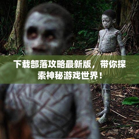 下载部落攻略最新版，带你探索神秘游戏世界！