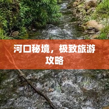 河口秘境，极致旅游攻略