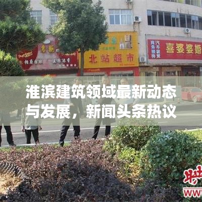 淮滨建筑领域最新动态与发展，新闻头条热议热议话题