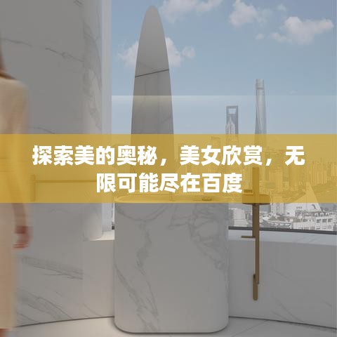 探索美的奥秘，美女欣赏，无限可能尽在百度