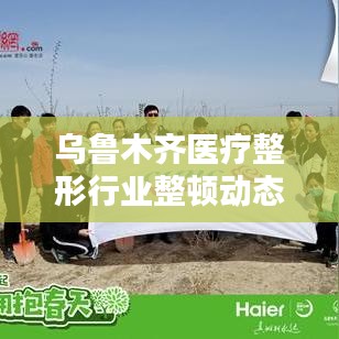 乌鲁木齐医疗整形行业整顿动态更新，最新消息揭秘
