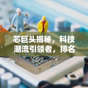 芯巨头揭秘，科技潮流引领者，排名前十芯片巨头盘点！