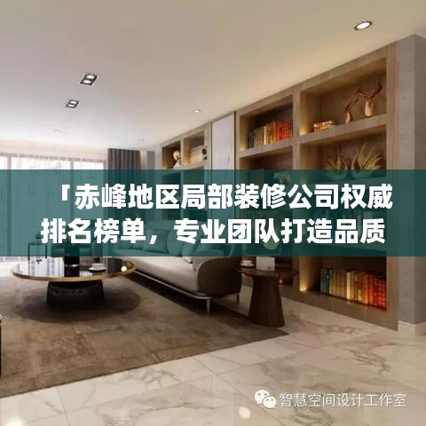 「赤峰地区局部装修公司权威排名榜单，专业团队打造品质家居设计施工一体化服务」
