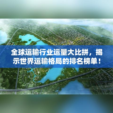 全球运输行业运量大比拼，揭示世界运输格局的排名榜单！