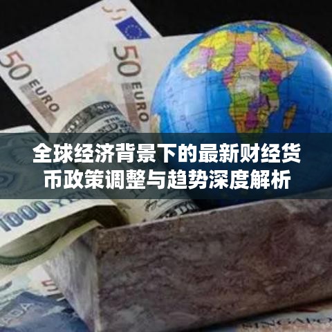 全球经济背景下的最新财经货币政策调整与趋势深度解析