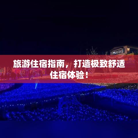 旅游住宿指南，打造极致舒适住宿体验！