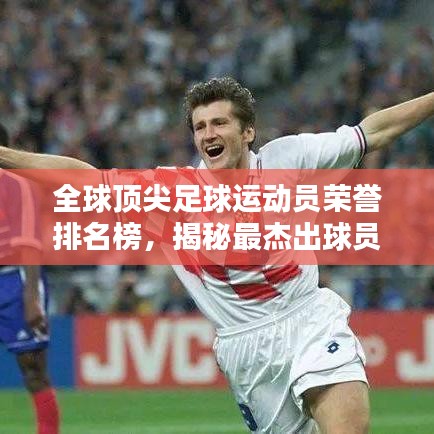 全球顶尖足球运动员荣誉排名榜，揭秘最杰出球员辉煌成就！