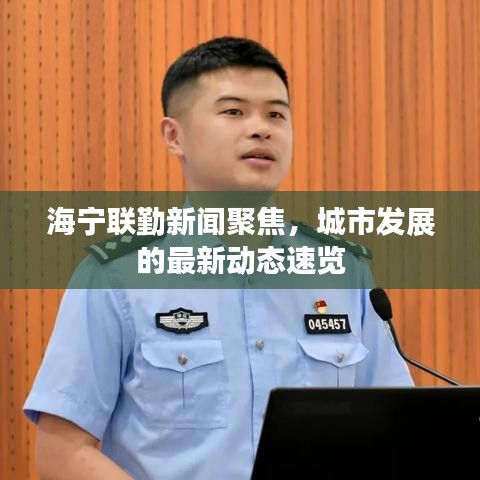 海宁联勤新闻聚焦，城市发展的最新动态速览