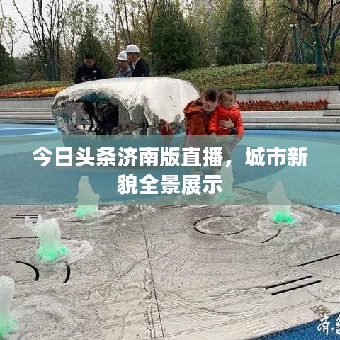 今日头条济南版直播，城市新貌全景展示