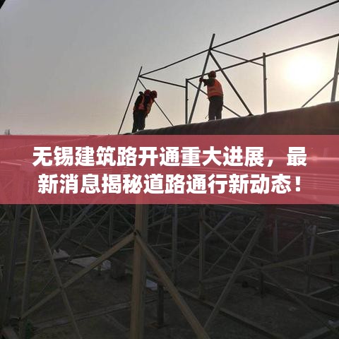 无锡建筑路开通重大进展，最新消息揭秘道路通行新动态！