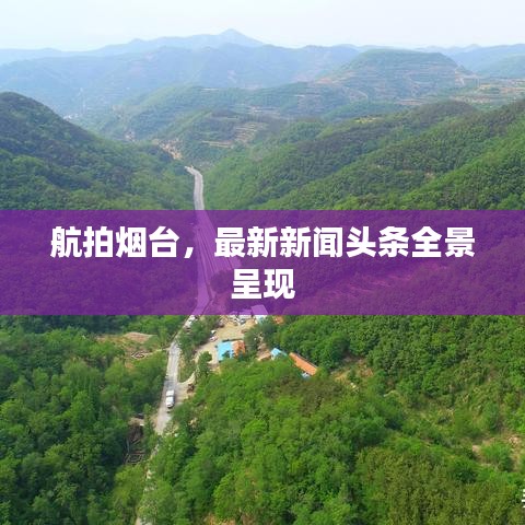 航拍烟台，最新新闻头条全景呈现