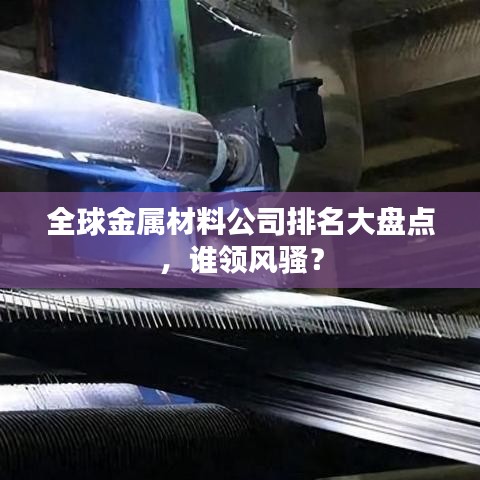 全球金属材料公司排名大盘点，谁领风骚？