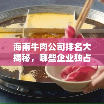 海南牛肉公司排名大揭秘，哪些企业独占鳌头？