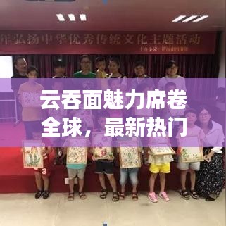 云吞面魅力席卷全球，最新热门新闻揭秘其独特魅力！