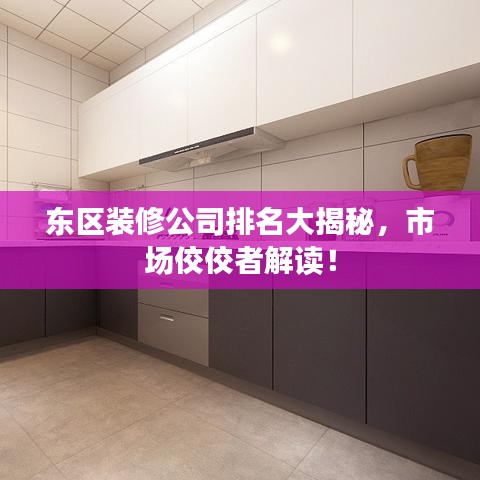 东区装修公司排名大揭秘，市场佼佼者解读！