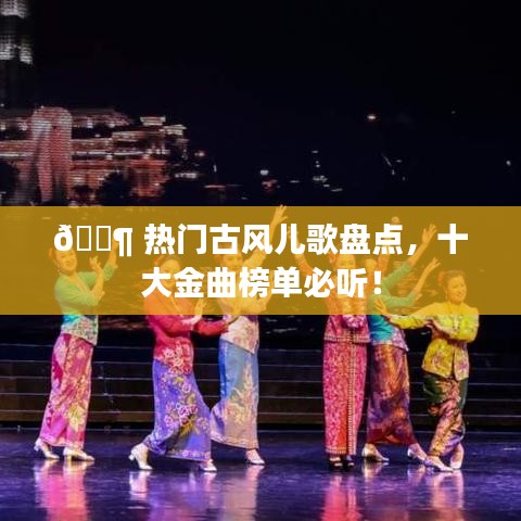 🎶 热门古风儿歌盘点，十大金曲榜单必听！