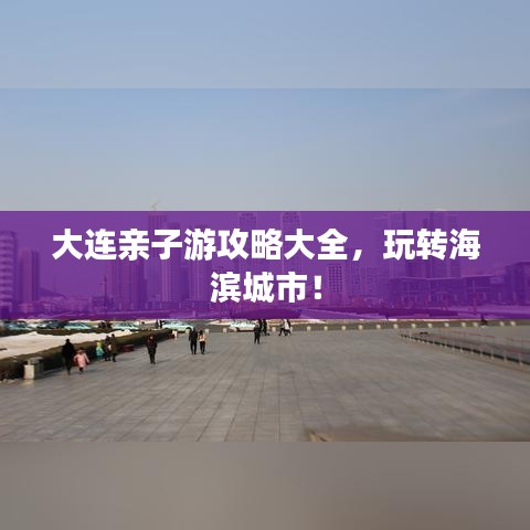 大连亲子游攻略大全，玩转海滨城市！