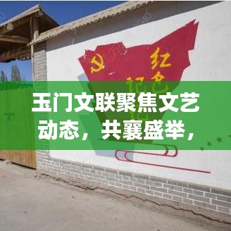 玉门文联聚焦文艺动态，共襄盛举，新闻头条引领文化潮流