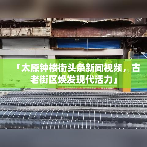 「太原钟楼街头条新闻视频，古老街区焕发现代活力」