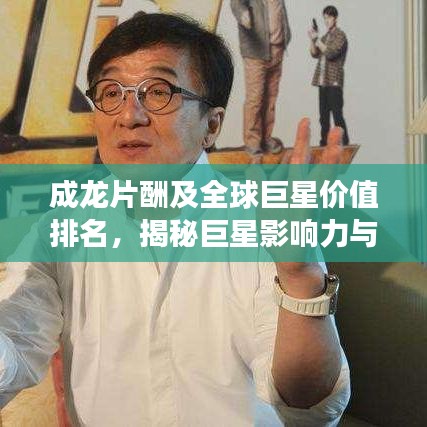 成龙片酬及全球巨星价值排名，揭秘巨星影响力与片酬背后的故事