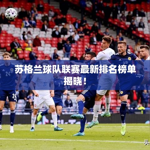 苏格兰球队联赛最新排名榜单揭晓！