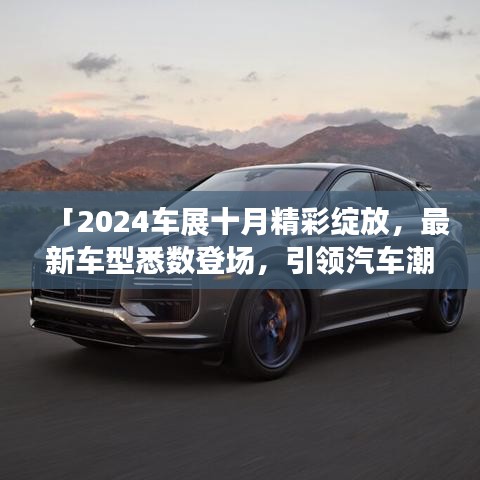 「2024车展十月精彩绽放，最新车型悉数登场，引领汽车潮流风向标」